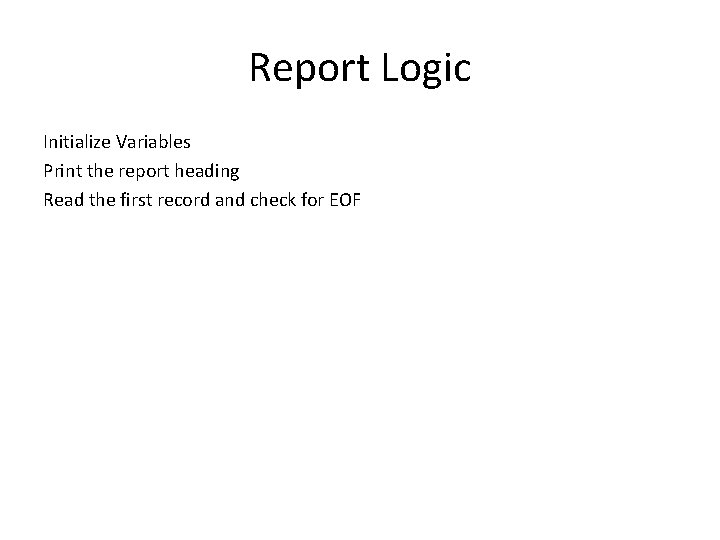 Report Logic Initialize Variables Print the report heading Read the first record and check