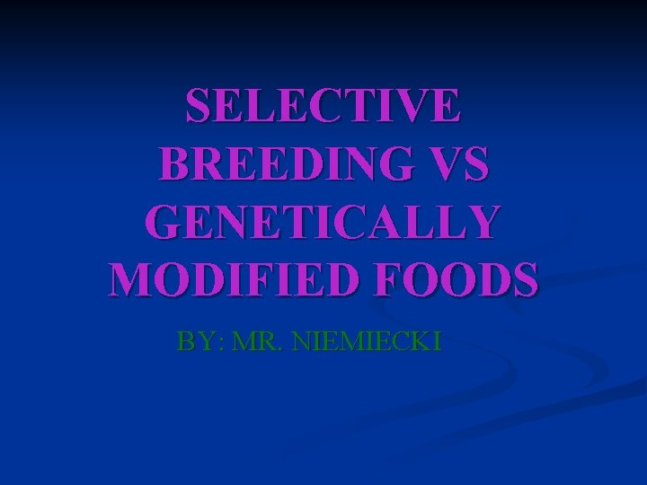 SELECTIVE BREEDING VS GENETICALLY MODIFIED FOODS BY: MR. NIEMIECKI 