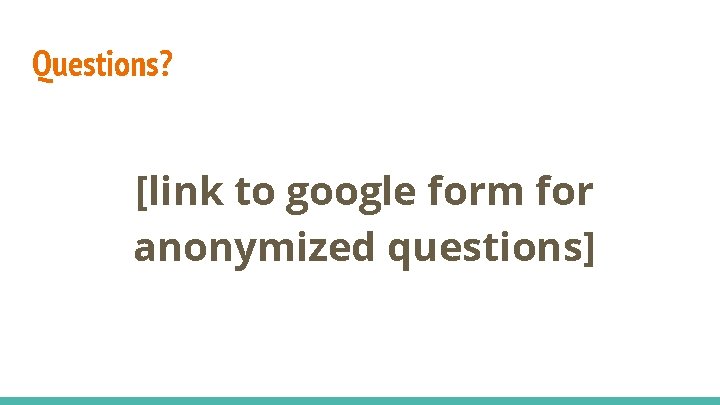 Questions? [link to google form for anonymized questions] 