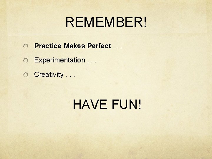 REMEMBER! Practice Makes Perfect. . . Experimentation. . . Creativity. . . HAVE FUN!