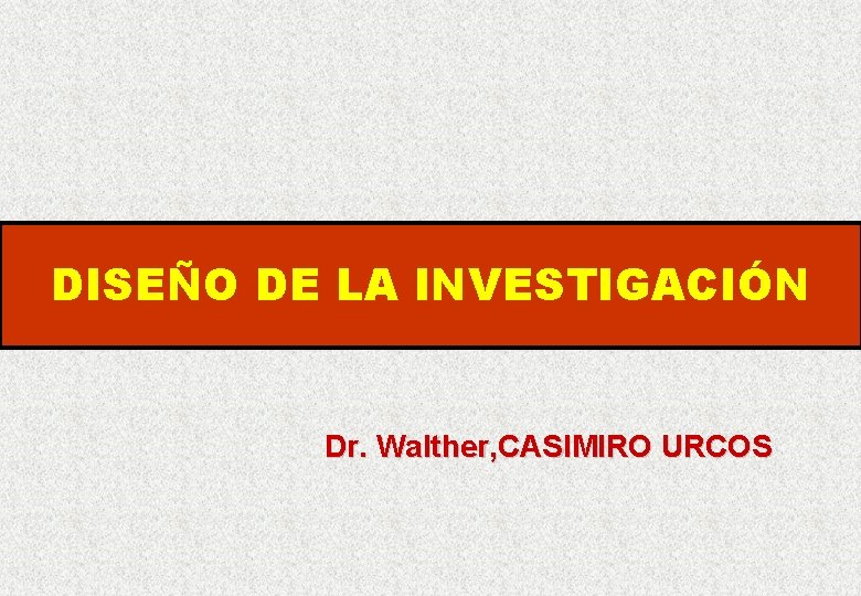 DISEÑO DE LA INVESTIGACIÓN Dr. Walther, CASIMIRO URCOS 