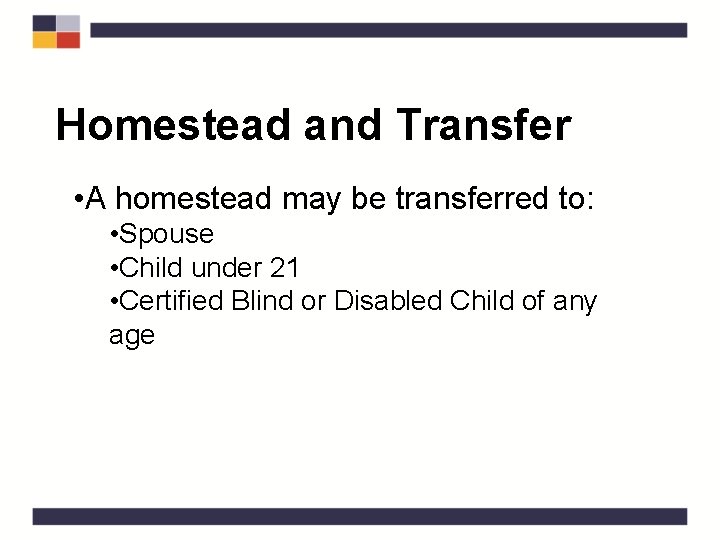Homestead and Transfer • A homestead may be transferred to: • Spouse • Child