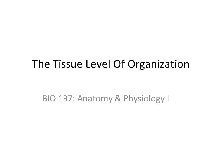 The Tissue Level Of Organization BIO 137: Anatomy & Physiology I 