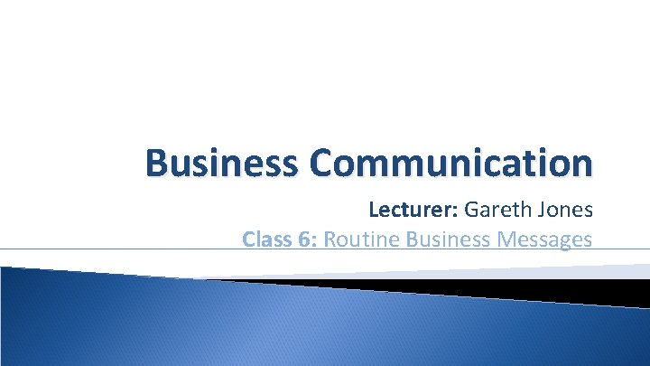 Business Communication Lecturer: Gareth Jones Class 6: Routine Business Messages 