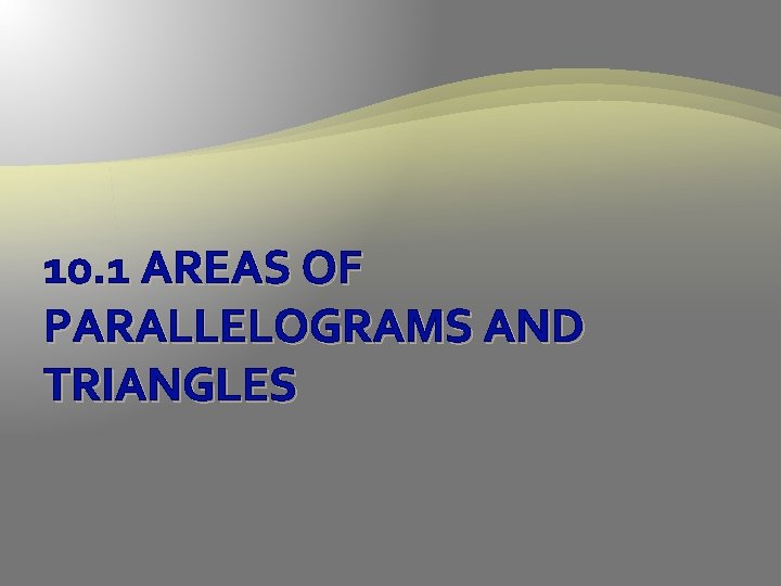 10. 1 AREAS OF PARALLELOGRAMS AND TRIANGLES 