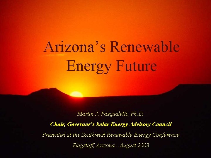 Arizona’s Renewable Energy Future Martin J. Pasqualetti, Ph. D. Chair, Governor’s Solar Energy Advisory