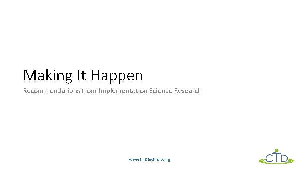 Making It Happen Recommendations from Implementation Science Research www. CTDInstitute. org 