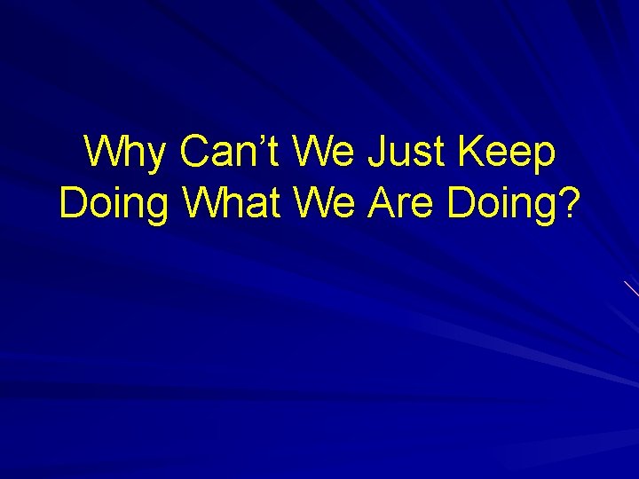 Why Can’t We Just Keep Doing What We Are Doing? Why Can’t We Just Keep Doing What We Are Doing?