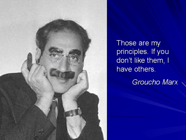 Those are my principles. If you don’t like them, I have others. Groucho Marx Those are my principles. If you don’t like them, I have others. Groucho Marx
