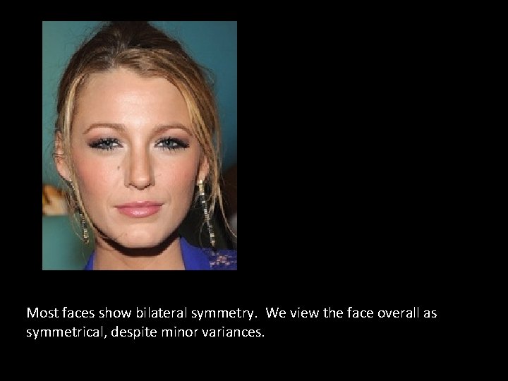 Most faces show bilateral symmetry. We view the face overall as symmetrical, despite minor