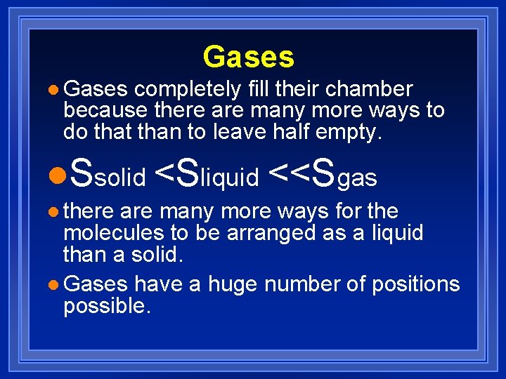 Gases l Gases completely fill their chamber because there are many more ways to