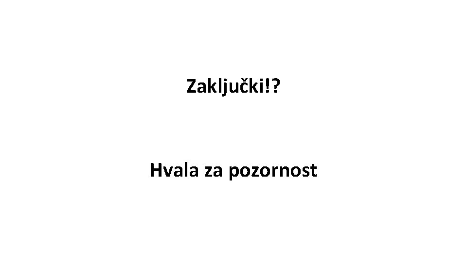 Zaključki!? Hvala za pozornost 