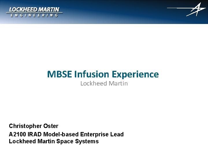 MBSE Infusion Experience Lockheed Martin Christopher Oster A 2100 IRAD Model-based Enterprise Lead Lockheed