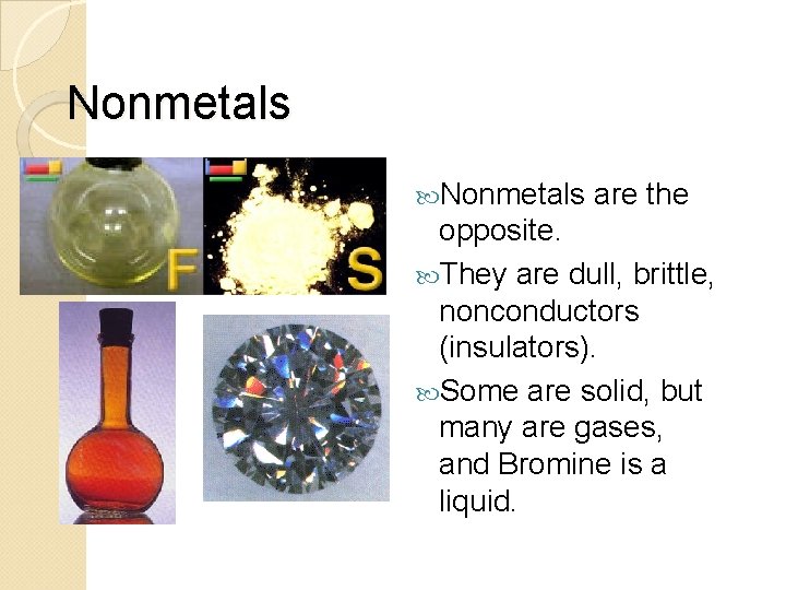 Nonmetals are the opposite. They are dull, brittle, nonconductors (insulators). Some are solid, but