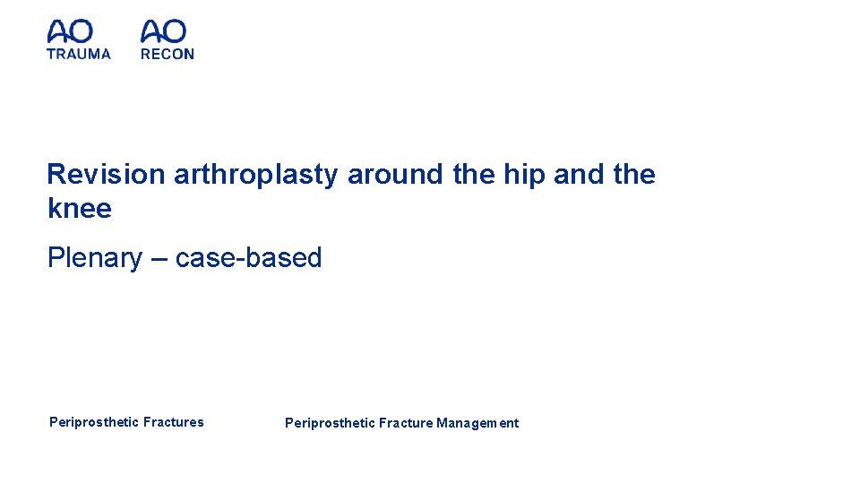 Revision arthroplasty around the hip and the knee Plenary – case-based Periprosthetic Fractures Periprosthetic