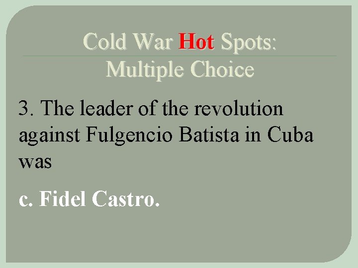 Cold War Hot Spots: Multiple Choice 3. The leader of the revolution against Fulgencio