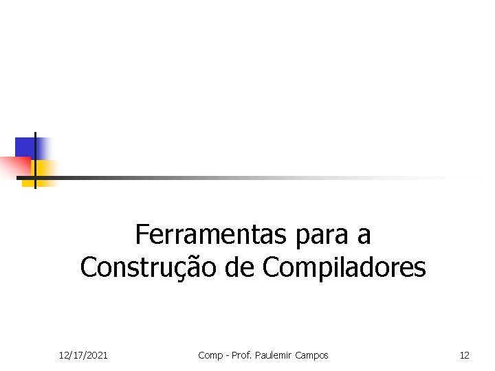 Ferramentas para a Construção de Compiladores 12/17/2021 Comp - Prof. Paulemir Campos 12 