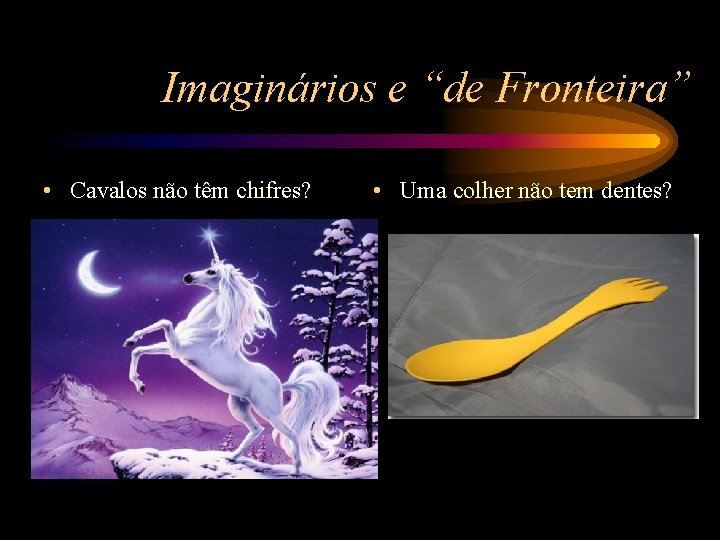 Imaginários e “de Fronteira” • Cavalos não têm chifres? • Uma colher não tem