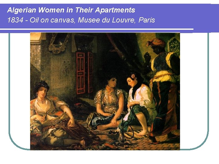 Algerian Women in Their Apartments 1834 - Oil on canvas, Musee du Louvre, Paris