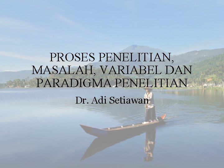 PROSES PENELITIAN, MASALAH, VARIABEL DAN PARADIGMA PENELITIAN Dr. Adi Setiawan 