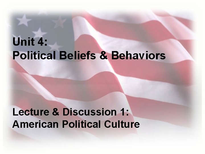 Unit 4: Political Beliefs & Behaviors Lecture & Discussion 1: American Political Culture 