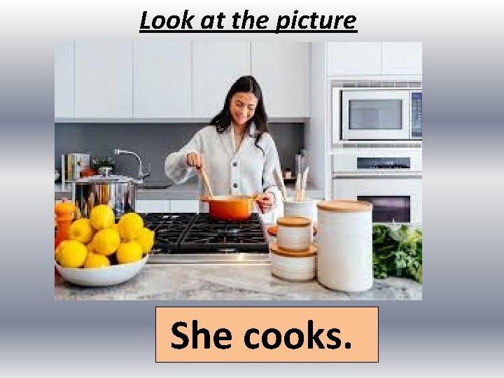 Look at the picture She cooks. 