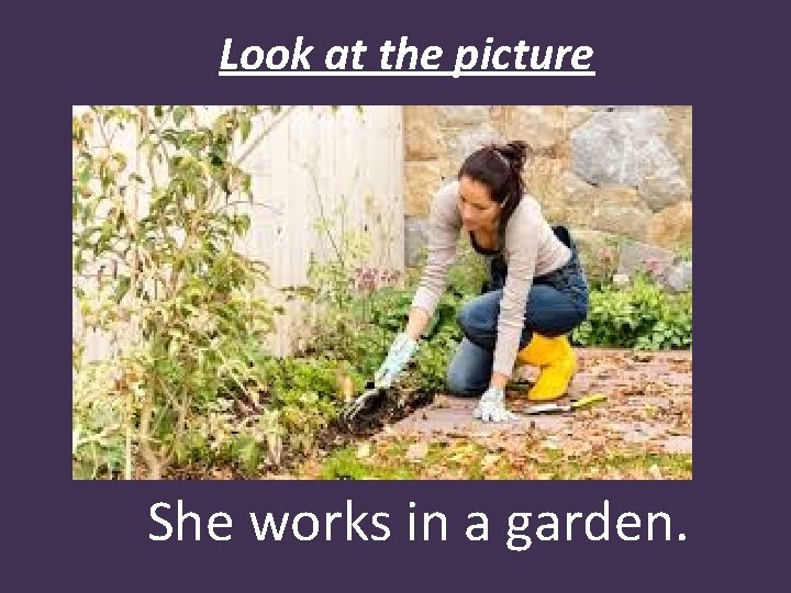 Look at the picture She works in a garden. 
