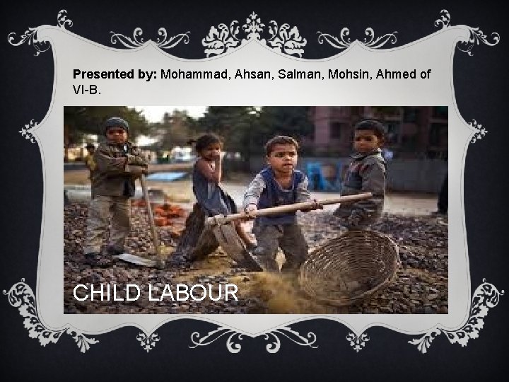 Presented by: Mohammad, Ahsan, Salman, Mohsin, Ahmed of VI-B. RD WORK CHILD LABOUR 
