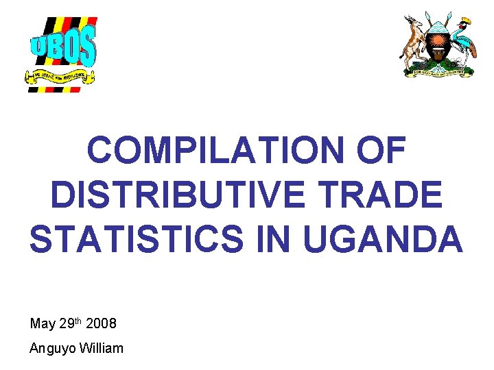 COMPILATION OF DISTRIBUTIVE TRADE STATISTICS IN UGANDA May 29 th 2008 Anguyo William 