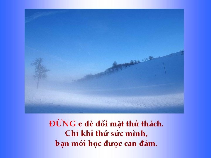 ĐỪNG e dè đối mặt thử thách. Chỉ khi thử sức mình, bạn mới