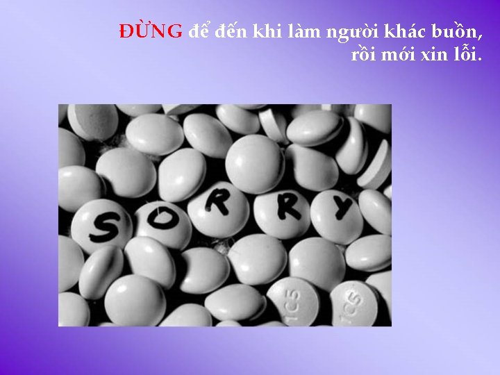 ÐỪNG để đến khi làm người khác buồn, rồi mới xin lỗi. 