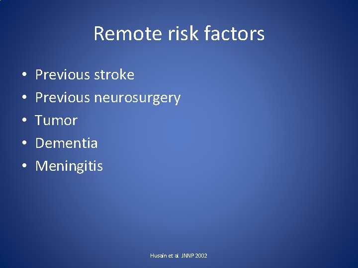 Remote risk factors • • • Previous stroke Previous neurosurgery Tumor Dementia Meningitis Husain