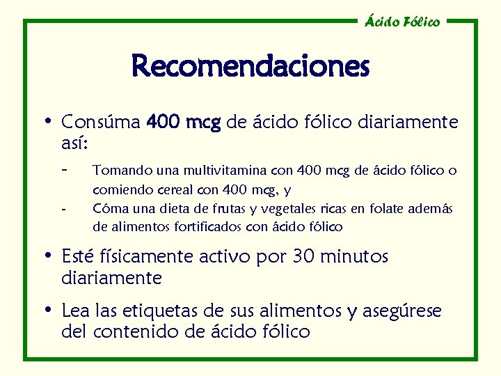 Ácido Fólico Recomendaciones • Consúma 400 mcg de ácido fólico diariamente así: - Tomando