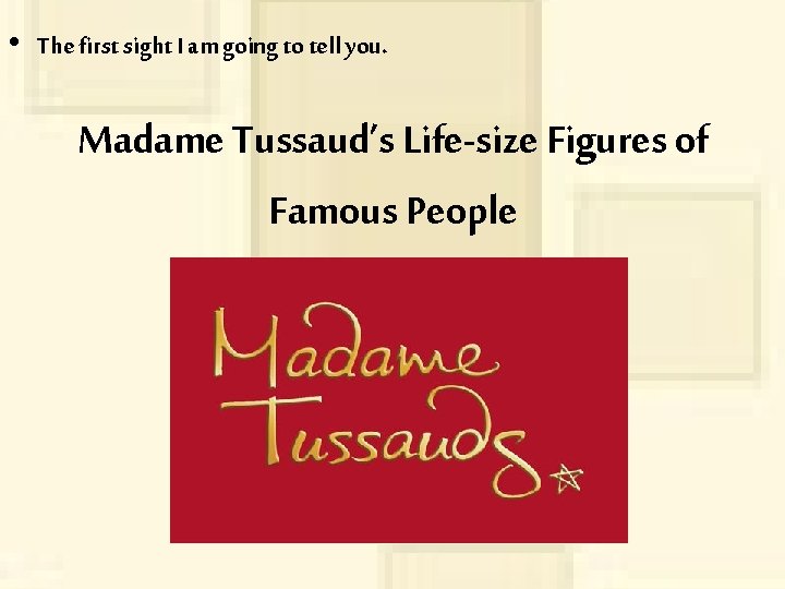  • The first sight I am going to tell you. Madame Tussaud’s Life-size