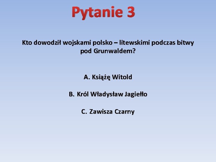 Pytanie 3 Kto dowodził wojskami polsko – litewskimi podczas bitwy pod Grunwaldem? A. Książę