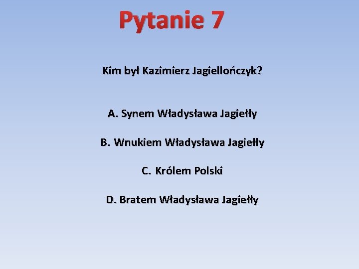 Pytanie 7 Kim był Kazimierz Jagiellończyk? A. Synem Władysława Jagiełły B. Wnukiem Władysława Jagiełły