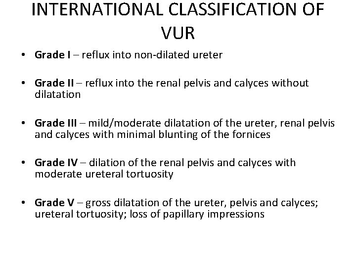 INTERNATIONAL CLASSIFICATION OF VUR • Grade I – reflux into non-dilated ureter • Grade