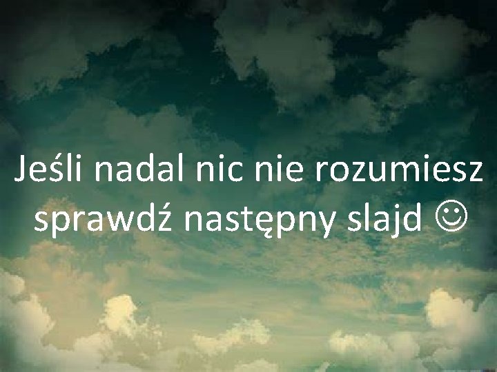 Jeśli nadal nic nie rozumiesz sprawdź następny slajd 