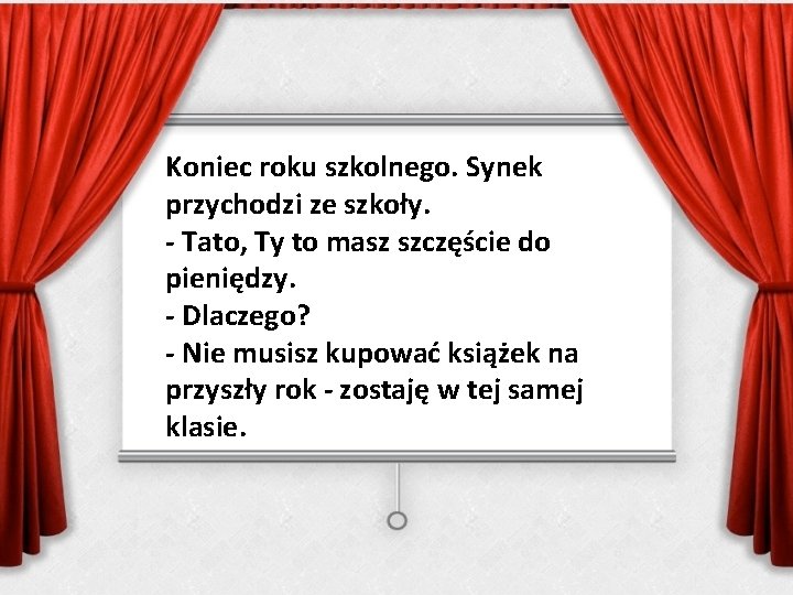 Koniec roku szkolnego. Synek przychodzi ze szkoły. - Tato, Ty to masz szczęście do