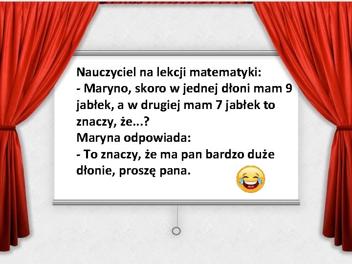 Nauczyciel na lekcji matematyki: - Maryno, skoro w jednej dłoni mam 9 jabłek, a