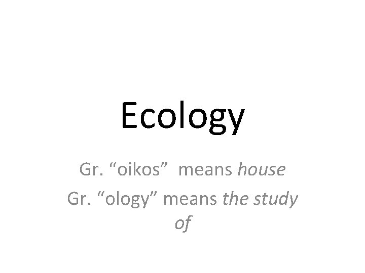 Ecology Gr. “oikos” means house Gr. “ology” means the study of 