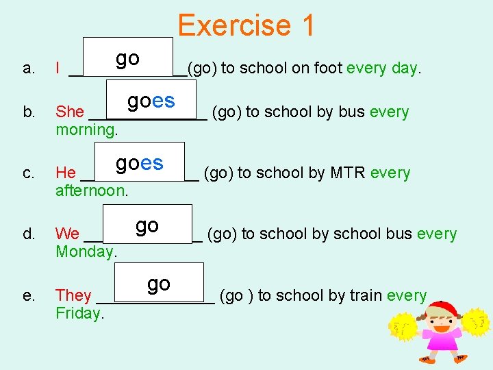 Exercise 1 go a. I _______(go) to school on foot every day. b. She