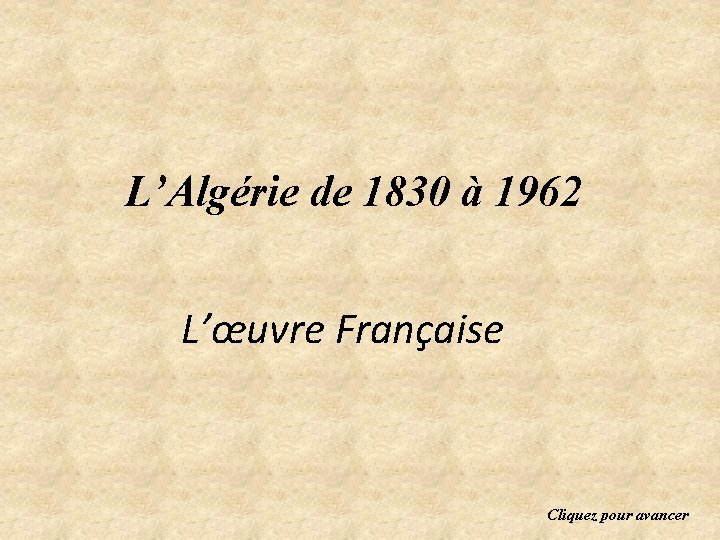 L’Algérie de 1830 à 1962 L’œuvre Française Cliquez pour avancer 