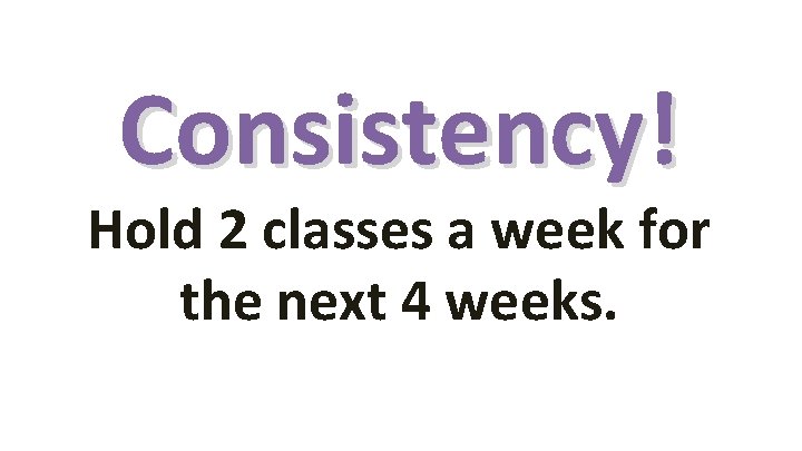 Consistency! Hold 2 classes a week for the next 4 weeks. 