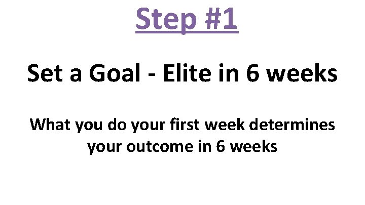 Step #1 Set a Goal - Elite in 6 weeks What you do your