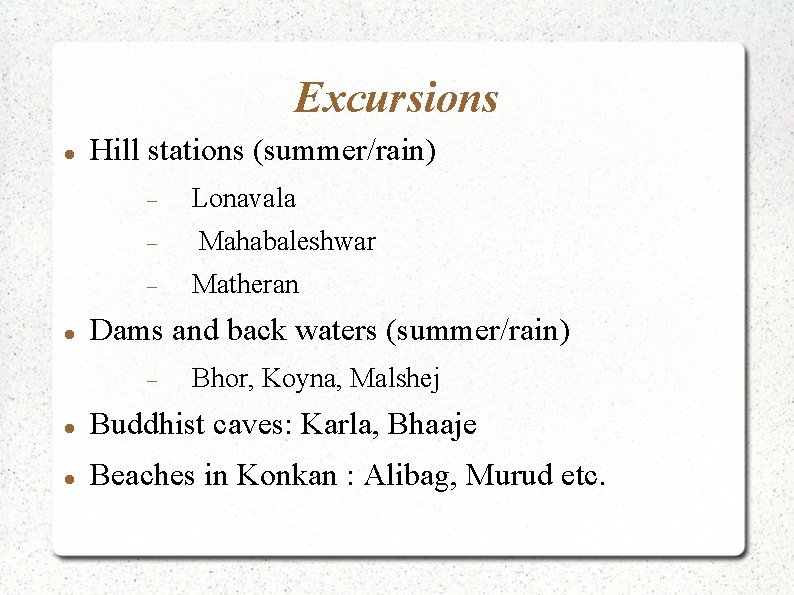 Excursions Hill stations (summer/rain) Lonavala Mahabaleshwar Matheran Dams and back waters (summer/rain) Bhor, Koyna,