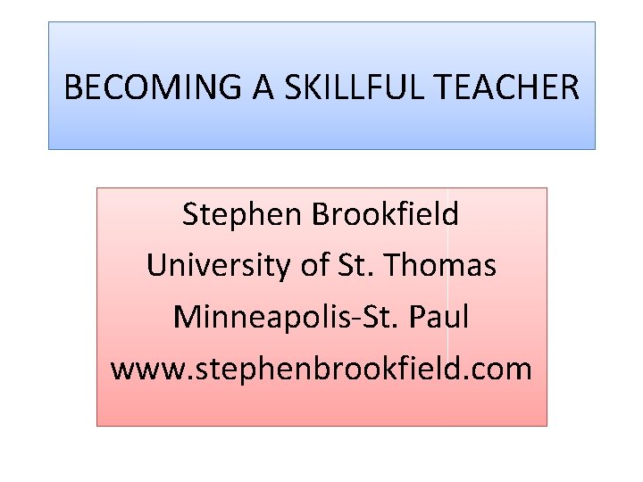 BECOMING A SKILLFUL TEACHER Stephen Brookfield University of St. Thomas Minneapolis-St. Paul www. stephenbrookfield.