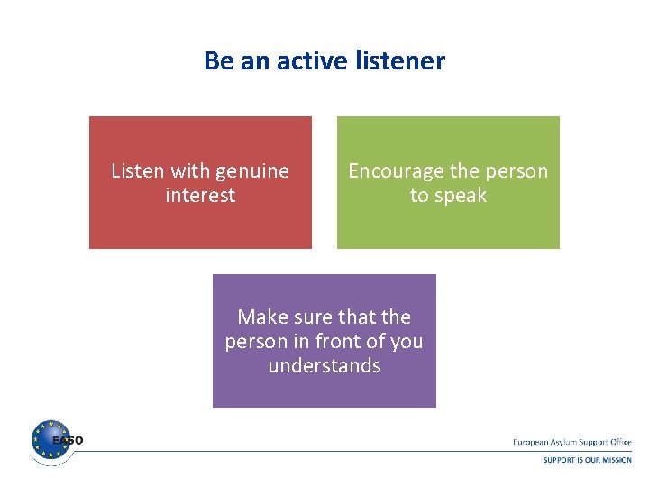 Be an active listener Listen with genuine interest Encourage the person to speak Make Be an active listener Listen with genuine interest Encourage the person to speak Make