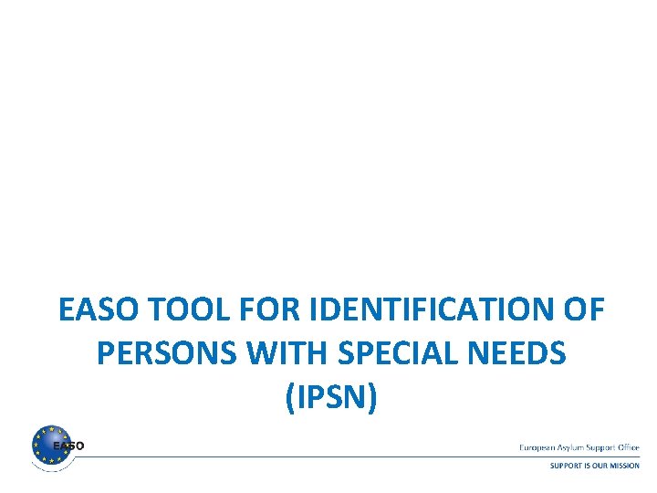 EASO TOOL FOR IDENTIFICATION OF PERSONS WITH SPECIAL NEEDS (IPSN) EASO TOOL FOR IDENTIFICATION OF PERSONS WITH SPECIAL NEEDS (IPSN)