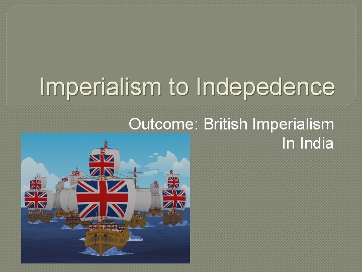Imperialism to Indepedence Outcome: British Imperialism In India 